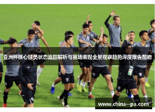 亚洲杯核心球员状态追踪解析与赛场表现全景观察趋势深度报告前瞻